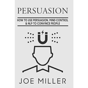 Persuasion: How To Use Persuasion, Mind Control Control & NLP To Convince People: Volume 3 (Body Language,Persuasion,Manipulation,Confidence)