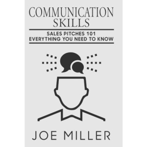 Communication Skills: Sales Pitches 101 - Everything You Need To Know: Volume 7 (Communication Skills, Social Skills, Charisma, Conversation, Body Language, Confidence, Public Speaking)