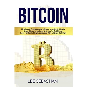 Bitcoin: Bitcoin And Cryptocurrency Basics, Investing In Bitcoin, Using Bitcoin In Business and How To Get Bitcoin Now - Written In Simple Language With A Quick Start Plan