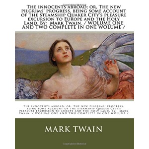 The innocents abroad; or, The new pilgrims' progress, being some account of the steamship Quaker City's pleasure excursion to Europe and the Holy ... / WOLUME ONE AND TWO COMPLETE IN ONE WOLUME /