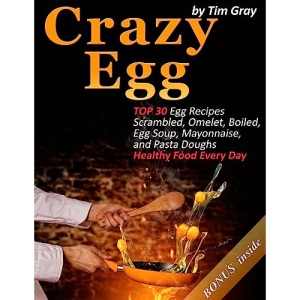 Crazy Egg: TOP 30 Egg Recipes Scrambled, Omelet, Boiled, Egg Soup, Mayonnaise, and Pasta Doughs (Healthy Food Every Day!)