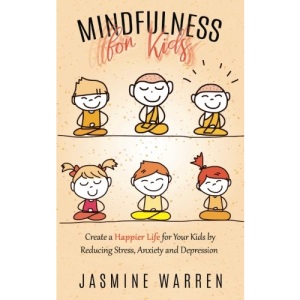 Mindfulness for Kids: Create a Happier Life for Your Kids by Reducing Stress, Anxiety and Depression
