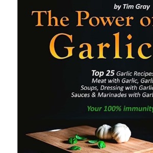 The Power of Garlic: Top 25 Garlic Recipes: Meat with Garlic, Garlic Soups, Dressing with Garlic, Sauces & Marinades with Garlic (Your 100% immunity!)