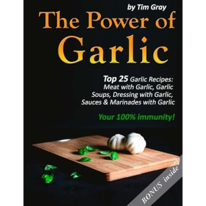 The Power of Garlic: Top 25 Garlic Recipes: Meat with Garlic, Garlic Soups, Dressing with Garlic, Sauces & Marinades with Garlic (Your 100% immunity!)