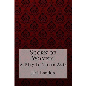 Scorn of Women: A Play In Three Acts Jack London