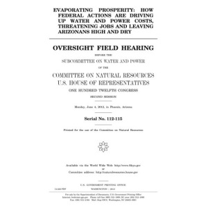 Evaporating prosperity : how federal actions are driving up water and power costs, threatening jobs and leaving Arizonans high and dry : oversight ... Committee on Natural Resources, U.S. House o