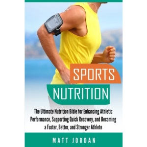 Sports Nutrition: The Ultimate Nutrition Bible for Enhancing Athletic Performance, Supporting Quick Recovery, and Becoming a Faster, Better, and Stronger Athlete