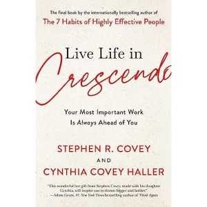 Live Life in Crescendo: Your Most Important Work Is Always Ahead of You (The Covey Habits)