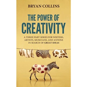 The Power of Creativity: A Three-Part Series for Writers, Artists, Musicians and Anyone In Search of Great Ideas