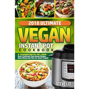 2018 Ultimate Vegan Instant Pot Cookbook: 5 Ingredients or Less- Easy & Delicious Plant-Based Recipes (Save Money and Time for Smart People)