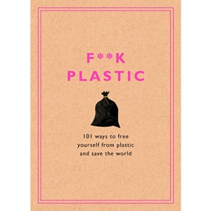 F**k Plastic: 101 Ways to Free Yourself from Plastic and Save the World