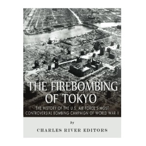 The Firebombing of Tokyo: The History of the U.S. Air Force’s Most Controversial Bombing Campaign of World War II