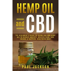 Hemp Oil and CBD: The Beginner's Guide to Using CBD and Hemp Oil to Reduce Anxiety, Relieve Pain, and Ensure a Happier, Healthier Body