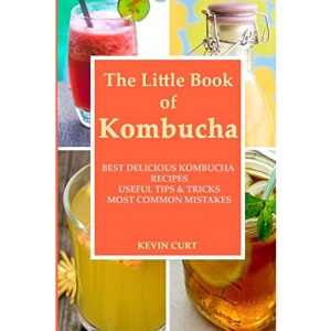 The Little Book of Kombucha: Best Delicious Kombucha Recipes, Useful Tips & Tricks, Most Common Mistakes