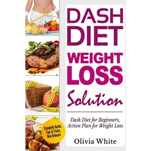 Dash Diet Weight Loss Solution: Dash Diet for Beginners, Action Plan for Weight Loss, Complete Guide, Tips & Tricks, New Release