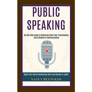 Public Speaking: The Self Help Guide to Mastering Small Talk, Presentations and Influence in Communication (Boost Your Overall Networking Skills and Become a Leader)