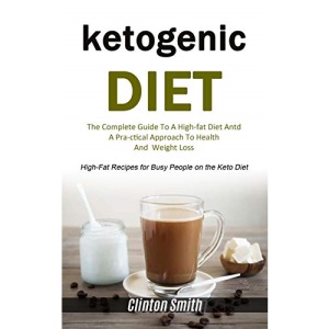 Ketogenic Diet: The Complete Guide To A High-fat Diet And A Practical Approach To Health And Weight Loss (High-fat Recipes For Busy People On The Keto Diet)