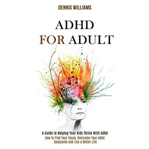 Adhd for Adult: How to Find Your Focus, Overcome Your Adhd Symptoms and Live a Better Life (A Guide to Helping Your Kids Thrive With Adhd)