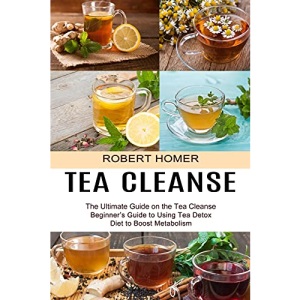 Tea Cleanse: Beginner's Guide to Using Tea Detox Diet to Boost Metabolism (The Ultimate Guide on the Tea Cleanse)
