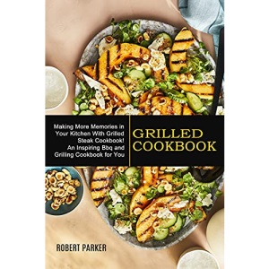 Grilled Cookbook: Making More Memories in Your Kitchen With Grilled Steak Cookbook! (An Inspiring Bbq and Grilling Cookbook for You)
