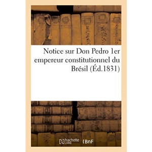 Notice sur Don Pedro 1er empereur constitutionnel du Brésil (Histoire)