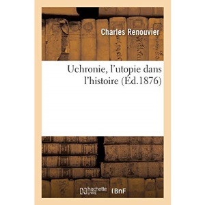 Uchronie, l’utopie dans l’histoire (Éd.1876): de la civilisation européenne tel qu'il n'a pas été, tel qu'il aurait pu être