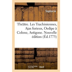 Théâtre. Les Trachiniennes, Ajax furieux, Oedipe à Colone, Antigone: pour servir de Supplément au théâtre des Grecs. Nouvelle édition