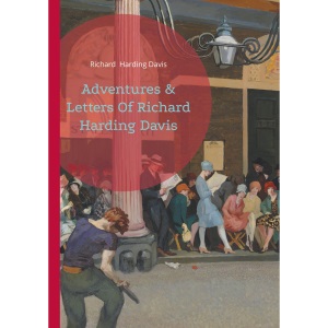 Adventures & Letters Of Richard Harding Davis: A Journey Through Journalism and Global Adventures
