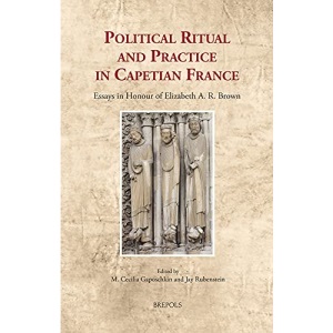 Political Ritual and Practice in Capetian France: Essays in Honour of Elizabeth A. R. Brown: 34 (Cultural Encounters in Late Antiquity and the Middle Ages)