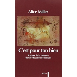C'EST POUR TON BIEN. Racines de la violence dans l'éducation de l'enfant