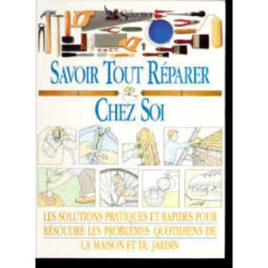 Savoir tout réparer chez soi : Les solutions pratiques et rapides pour résoudre les problèmes quotidiens de la maison et du jardin