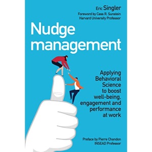 Nudge management : Applying Behavioral Science to boost well-being, engagement and performance at work: Applying behavioural science to boost well-being, engagement and performance at work