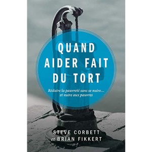 Quand aider fait du tort (When Helping Hurts: How to Alleviate Poverty Without Hurting the Poor… and Yourself): Réduire la pauvreté sans se nuire… et nuire aux pauvres