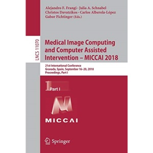 Medical Image Computing and Computer Assisted Intervention - MICCAI 2018: 21st International Conference, Granada, Spain, September 16-20, 2018, ... I: 11070 (Lecture Notes in Computer Science)