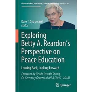 Exploring Betty A. Reardon’s Perspective on Peace Education: Looking Back, Looking Forward: 20 (Pioneers in Arts, Humanities, Science, Engineering, Practice, 20)