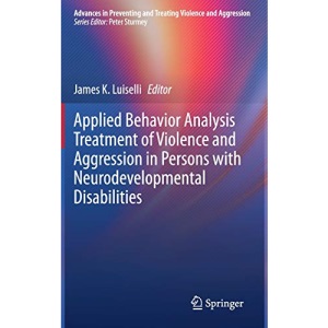 Applied Behavior Analysis Treatment of Violence and Aggression in Persons with Neurodevelopmental Disabilities (Advances in Preventing and Treating Violence and Aggression)