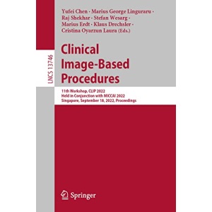 Clinical Image-Based Procedures: 11th Workshop, CLIP 2022, Held in Conjunction with MICCAI 2022, Singapore, September 18, 2022, Proceedings: 13746 (Lecture Notes in Computer Science, 13746)