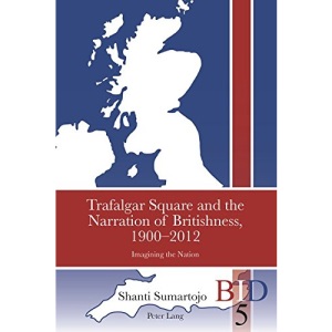 Trafalgar Square and the Narration of Britishness, 1900-2012: Imagining the Nation: 5 (British Identities Since 1707)