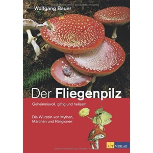 Der Fliegenpilz: Geheimnisvoll, giftig und heilsam Die Wurzeln von Mythen, Märchen und Religionen
