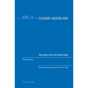 The Story of an Architect King: Stanislas Leszczynski in Lorraine 1737-1766 (Cultural History & Literary Imagination)