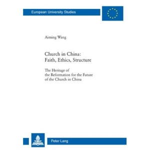 Church in China-Faith, Ethics, Structure: The Heritage of the Reformation for the Future of the Church in China (European University Studies: Series 23, Theology)