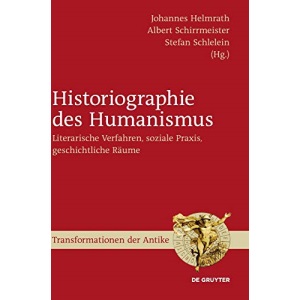 Historiographie des Humanismus: Literarische Verfahren, Soziale Praxis, Geschichtliche Räume: 12 (Transformationen Der Antike, 12)
