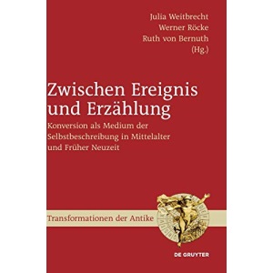 Zwischen Ereignis Und Erzahlung: Konversion ALS Medium Der Selbstbeschreibung in Mittelalter Und Fruher Neuzeit (Transformationen Der Antike): ... Neuzeit (Transformationen Der Antike, 39)