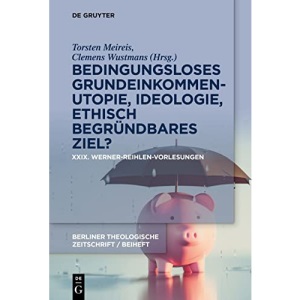 Bedingungsloses Grundeinkommen- Utopie, Ideologie, ethisch begründbares Ziel?: XXIX. Werner-Reihlen-Vorlesungen (Beihefte Zur Berliner Theologischen Zeitschrift)