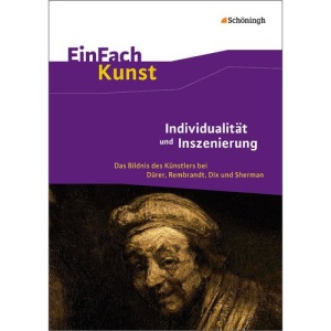 Individualität und Inszenierung: EinFach Kunst: Das Bildnis des Künstlers bei Dürer, Rembrandt, Dix und Sherman. Jahrgangsstufen 10 - 13