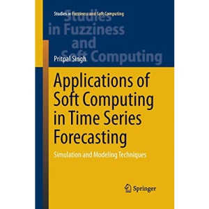 Applications of Soft Computing in Time Series Forecasting: Simulation and Modeling Techniques: 330 (Studies in Fuzziness and Soft Computing)