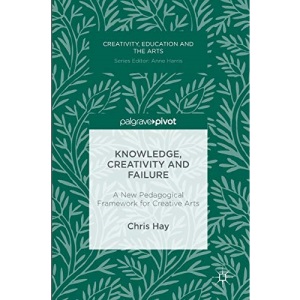 Knowledge, Creativity and Failure: A New Pedagogical Framework for Creative Arts (Creativity, Education and the Arts)