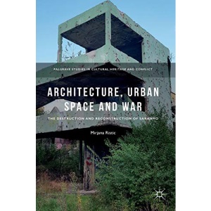 Architecture, Urban Space and War: The Destruction and Reconstruction of Sarajevo (Palgrave Studies in Cultural Heritage and Conflict)