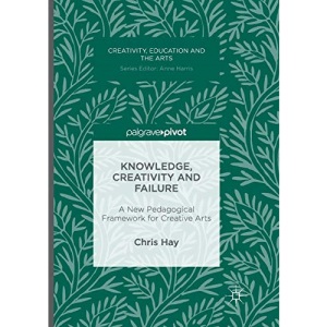 Knowledge, Creativity and Failure: A New Pedagogical Framework for Creative Arts (Creativity, Education and the Arts)