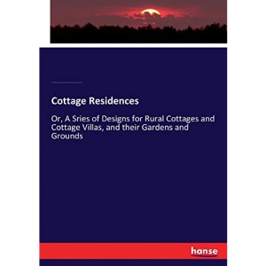 Cottage Residences: Or, A Sries of Designs for Rural Cottages and Cottage Villas, and their Gardens and Grounds